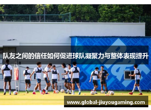 队友之间的信任如何促进球队凝聚力与整体表现提升